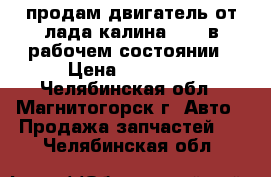 продам двигатель от лада калина 1500 в рабочем состоянии › Цена ­ 15 000 - Челябинская обл., Магнитогорск г. Авто » Продажа запчастей   . Челябинская обл.